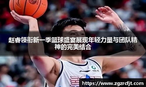 赵睿领衔新一季篮球盛宴展现年轻力量与团队精神的完美结合