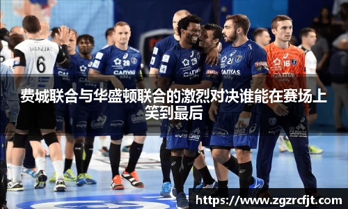 费城联合与华盛顿联合的激烈对决谁能在赛场上笑到最后